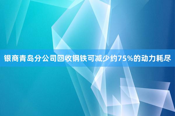 银商青岛分公司回收钢铁可减少约75%的动力耗尽